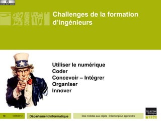 Challenges de la formation
                                d’ingénieurs




                               Utiliser le numérique
                               Coder
                               Concevoir – Intégrer
                               Organiser
                               Innover



18   12/06/2012   Département Informatique   Des mobiles aux objets : Internet pour apprendre
 