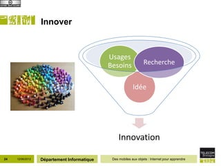 Innover



                                             Usages
                                             Besoins              Recherche


                                                           Idée




                                                  Innovation

24   12/06/2012   Département Informatique    Des mobiles aux objets : Internet pour apprendre
 