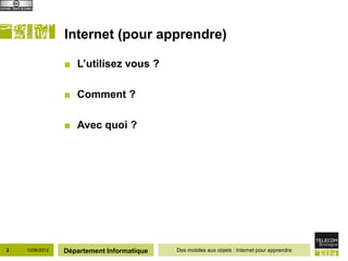 Internet (pour apprendre)

                 ■ L’utilisez vous ?

                 ■ Comment ?

                 ■ Avec quoi ?




2   12/06/2012   Département Informatique   Des mobiles aux objets : Internet pour apprendre
 
