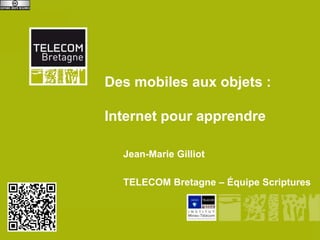 Des mobiles aux objets :

              Internet pour apprendre

                    Jean-Marie Gilliot

                    TELECOM Bretagne – Équipe Scriptures



Département Informatique
 