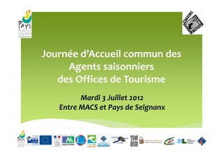 Journée d’Accueil commun des
     Agents saisonniers
   des Offices de Tourisme
         Mardi 3 Juillet 2012
   Entre MACS et Pays de Seignanx
 
