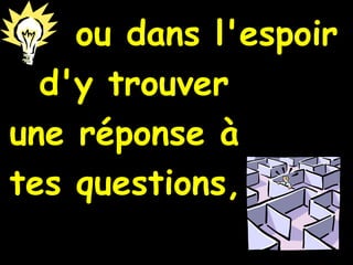 ou dans l'espoir d'y trouver  une réponse à  tes questions,   