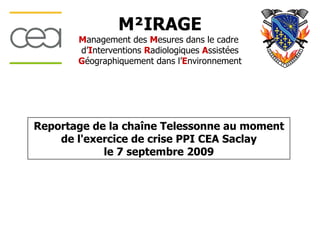 M²IRAGE
       Management des Mesures dans le cadre
       d’Interventions Radiologiques Assistées
       Géographiquement dans l’Environnement




Reportage de la chaîne Telessonne au moment
    de l'exercice de crise PPI CEA Saclay
            le 7 septembre 2009
 