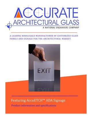 A LEADING WHOLESALE MANUFACTURER OF CUSTOMIZED GLASS
PANELS AND SIGNAGE FOR THE ARCHITECTURAL MARKET.
Featuring AccuETCH™ ADA Signage
Product information and specifications
 