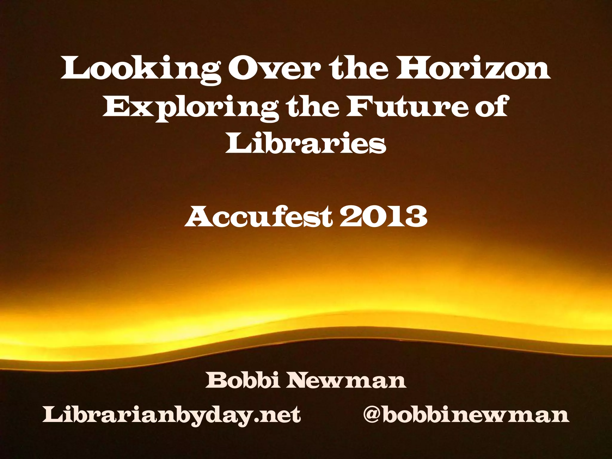 Looking Over the Horizon
Exploring the Future of
Libraries
Accufest 2013
Bobbi Newman
Librarianbyday.net @bobbinewman