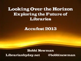 Looking Over the Horizon
Exploring the Future of
Libraries
Accufest 2013
Bobbi Newman
Librarianbyday.net @bobbinewman
 