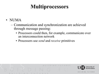 Multiprocessors

• NUMA
 – Communication and synchronization are achieved
   through message passing:
    • Processors could then, for example, communicate over
      an interconnection network
    • Processors use send and receive primitives
 