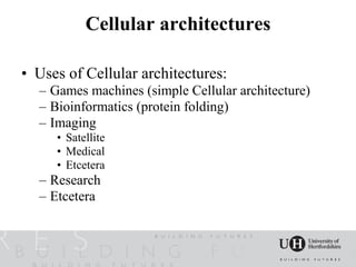 Cellular architectures

• Uses of Cellular architectures:
  – Games machines (simple Cellular architecture)
  – Bioinformatics (protein folding)
  – Imaging
     • Satellite
     • Medical
     • Etcetera
  – Research
  – Etcetera
 