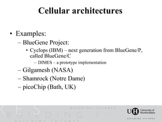 Cellular architectures

• Examples:
  – BlueGene Project:
     • Cyclops (IBM) – next generation from BlueGene/P,
       called BlueGene/C
        – DIMES – a prototype implementation
  – Gilgamesh (NASA)
  – Shamrock (Notre Dame)
  – picoChip (Bath, UK)
 