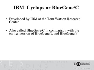 IBM Cyclops or BlueGene/C

• Developed by IBM at the Tom Watson Research
  Center

• Also called BlueGene/C in comparison with the
  earlier version of BlueGene/L and BlueGene/P
 