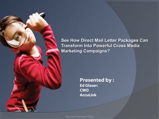 See How Direct Mail Letter Packages Can
Transform Into Powerful Cross Media
Marketing Campaigns?




              Presented by :
              Ed Glaser:
              CMO
              AccuLink




 AccuLink Presentation PSDA               1
 