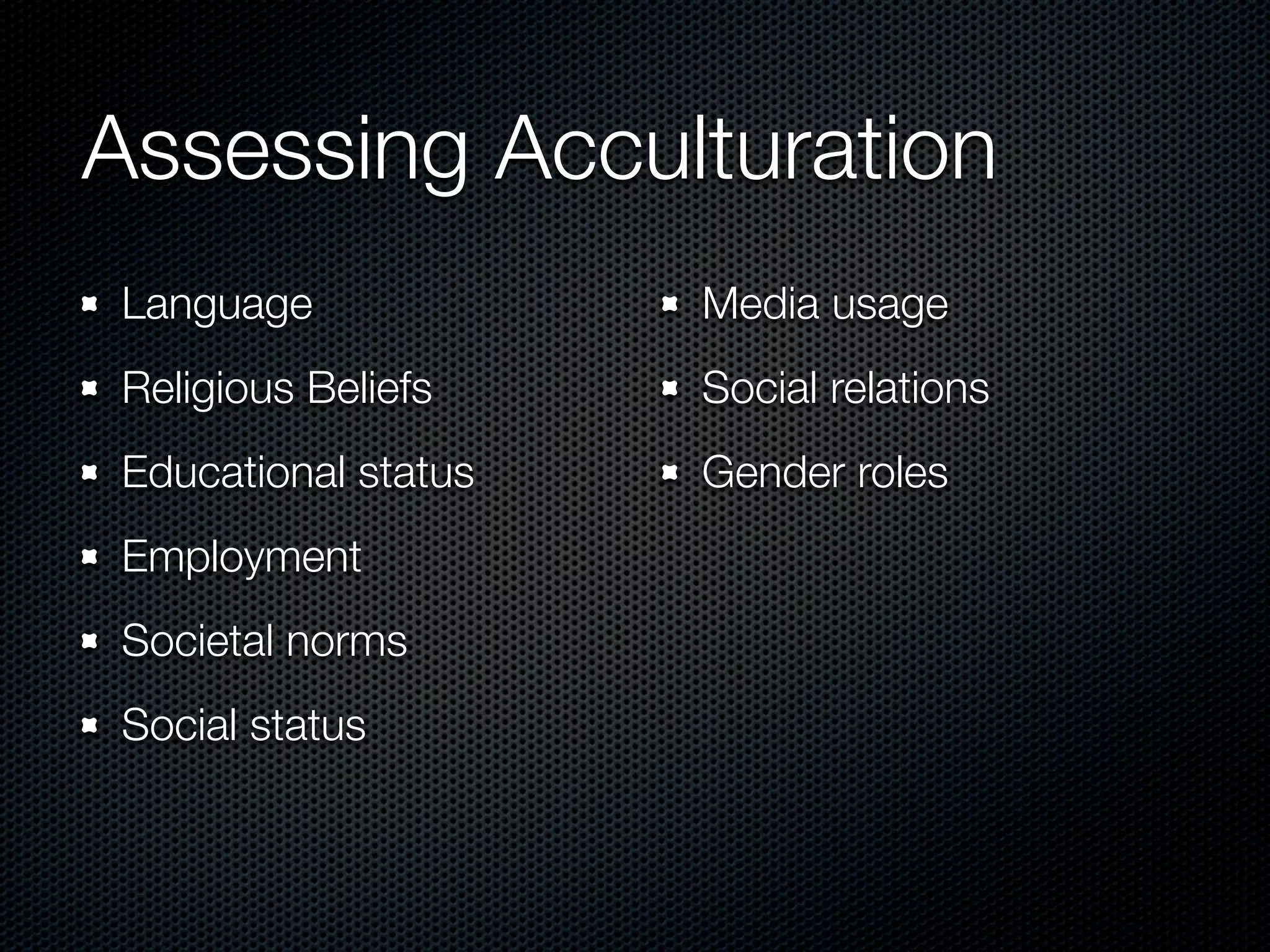 Assessing Acculturation
Language             Media usage
Religious Beliefs    Social relations
Educational status   Gender roles
Employment
Societal norms
Social status
 