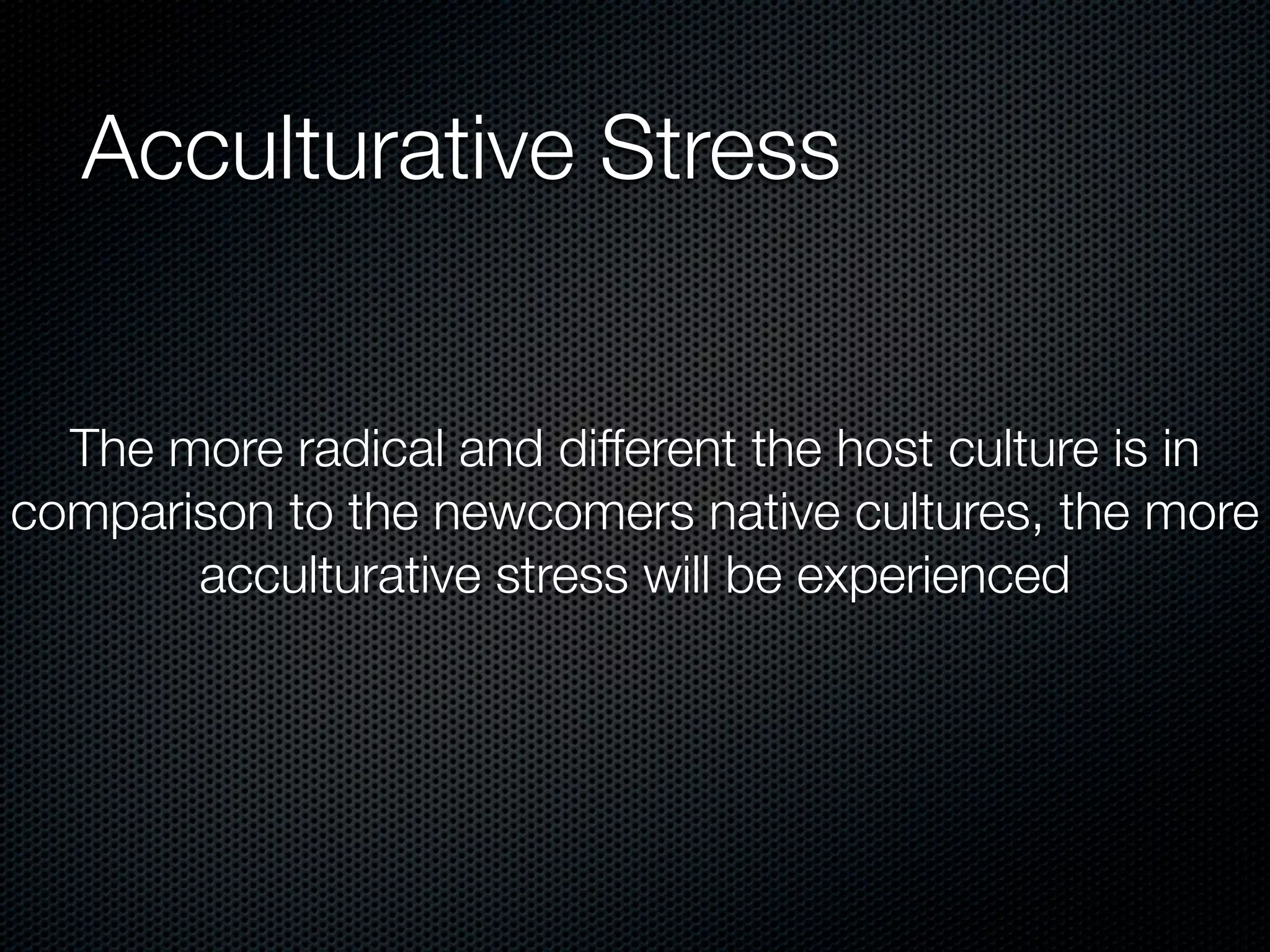 Acculturative Stress


  The more radical and different the host culture is in
comparison to the newcomers native cultures, the more
       acculturative stress will be experienced
 
