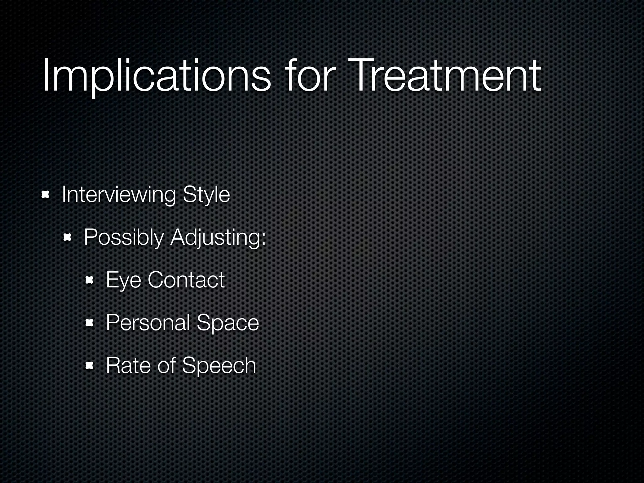Implications for Treatment

 Interviewing Style
   Possibly Adjusting:
     Eye Contact
     Personal Space
     Rate of Speech
 