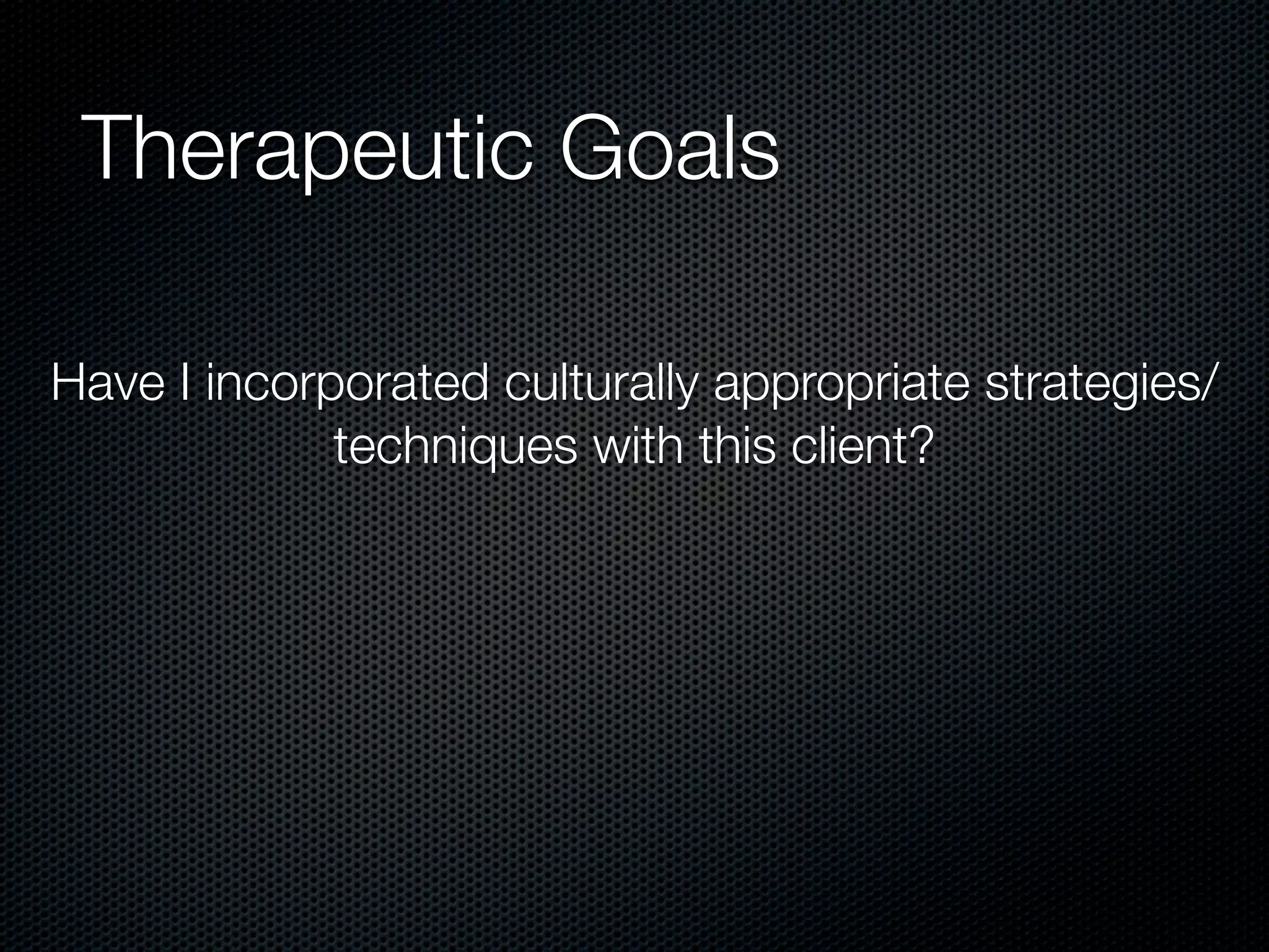 Therapeutic Goals

Have I incorporated culturally appropriate strategies/
             techniques with this client?
 