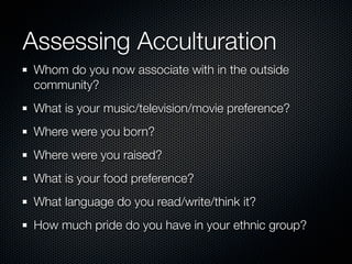 Assessing Acculturation
Whom do you now associate with in the outside
community?
What is your music/television/movie prefe...