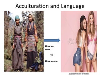 Acculturation and Language
How we
were
VS.
How we are
 