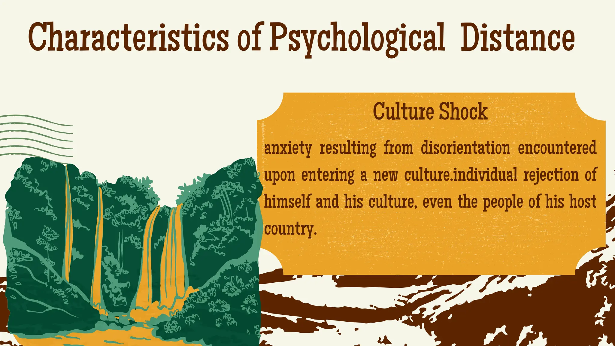 Characteristics of Psychological Distance
.
Culture Shock
anxiety resulting from disorientation encountered
upon entering a new culture.individual rejection of
himself and his culture, even the people of his host
country.
 