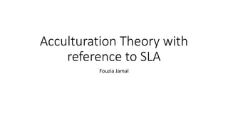 Acculturation Theory with
reference to SLA
Fouzia Jamal
 
