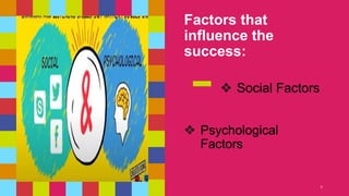 Factors that
influence the
success:
6
 Psychological
Factors
 Social Factors
 