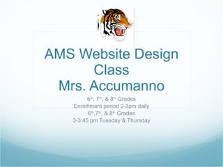 AMS Website Design Class Mrs. Accumanno 6 th , 7 th , & 8 th  Grades Enrichment period 2-3pm daily 6 th ,7 th , & 8 th  Grades 3-3:45 pm Tuesday & Thursday 