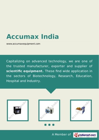 A Member of
Accumax India
www.accumaxequipment.com
Capitalizing on advanced technology, we are one of
the trusted manufacturer, exporter and supplier of
scientiﬁc equipment. These ﬁnd wide application in
the sectors of Biotechnology, Research, Education,
Hospital and Industry.
 
