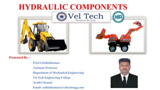 HYDRAULIC COMPONENTS
Presented By :
Prof.S.Sathishkumar
Assistant Professor
Department of Mechanical Engineering
Vel Tech Engineering College
Avadi-Chennai
Email- sathishkumar@veltechengg.com
 