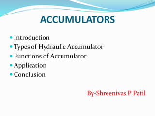 ACCUMULATORS
 Introduction
 Types of Hydraulic Accumulator
 Functions of Accumulator
 Application
 Conclusion
By-Shreenivas P Patil
 