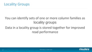 17 ©2014 Cloudera, Inc. All rights reserved.
Locality Groups
You can identify sets of one or more column families as
local...