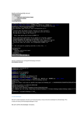Modify etc/hadoop/hdfs-site.xml
<configuration>
<property>
<name>dfs.replication</name>
<value>1</value>
</property>
</configuration>
Verify installation by runningthefollowingcommand
Install Zookeeper
Wewill install zookeeper into theuser homedirectory.Unzip anduntarzookeeper to /home/maja.This
creates directory/home/maja/zookeeper-3.4.6/
We will call this theZookeeper directory
bin/hadoop version
 