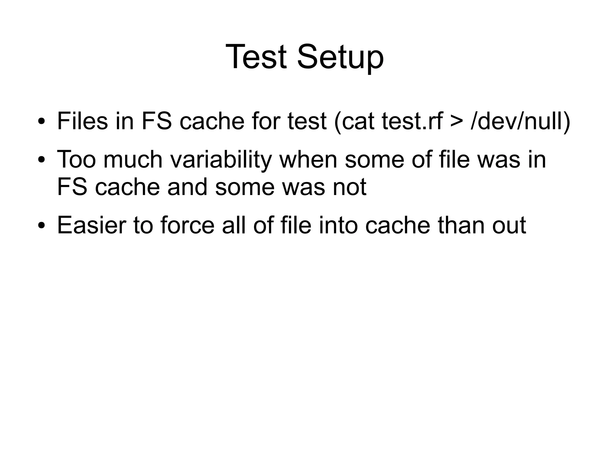 Test Setup
●   Files in FS cache for test (cat test.rf > /dev/null)
●   Too much variability when some of file was in
    FS cache and some was not
●   Easier to force all of file into cache than out
 