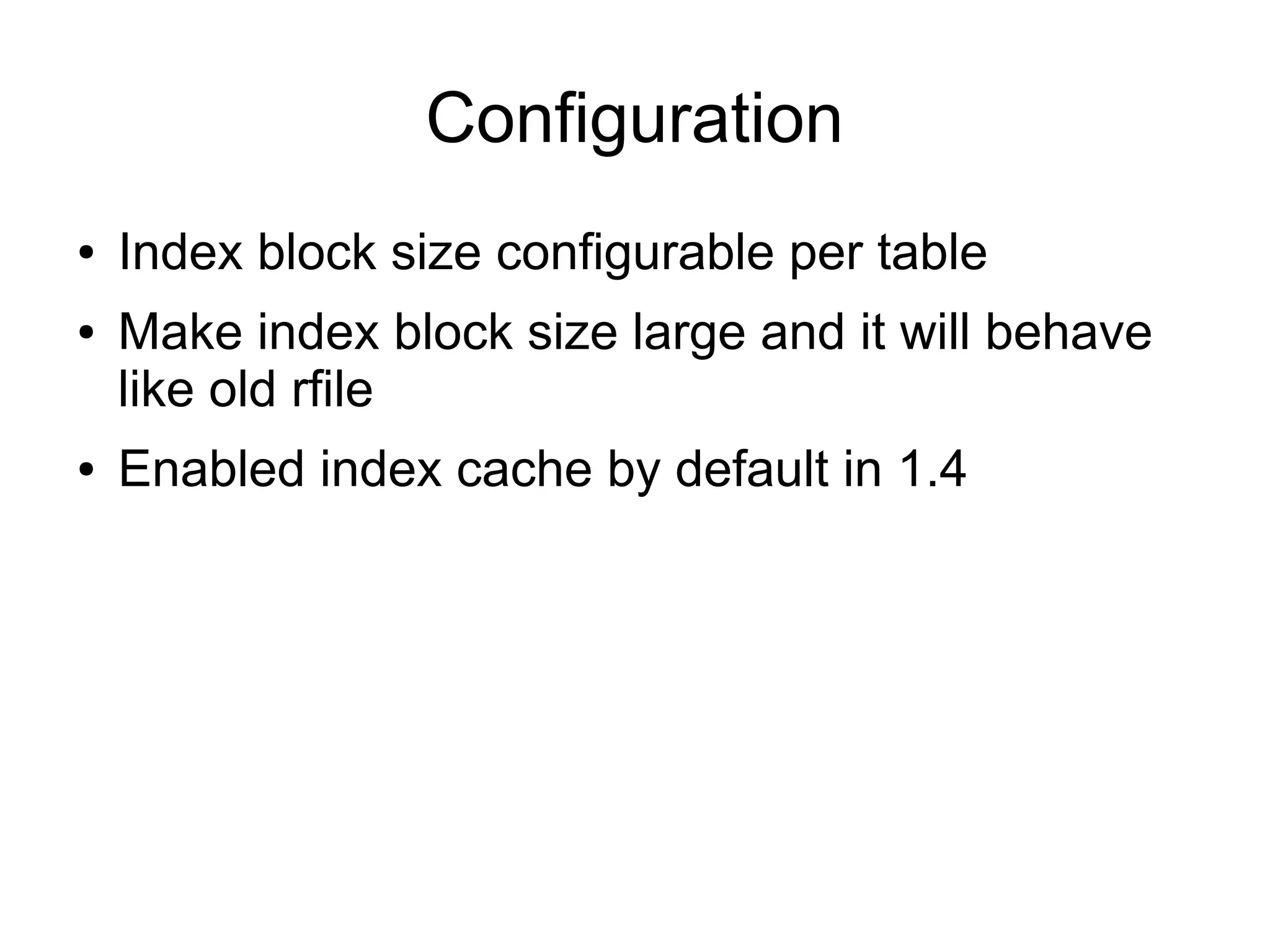 Configuration
●   Index block size configurable per table
●   Make index block size large and it will behave
    like old rfile
●   Enabled index cache by default in 1.4
 