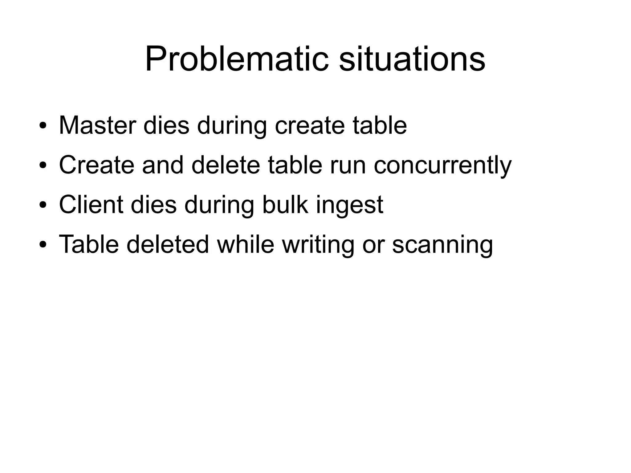 Problematic situations
●   Master dies during create table
●   Create and delete table run concurrently
●   Client dies during bulk ingest
●   Table deleted while writing or scanning
 