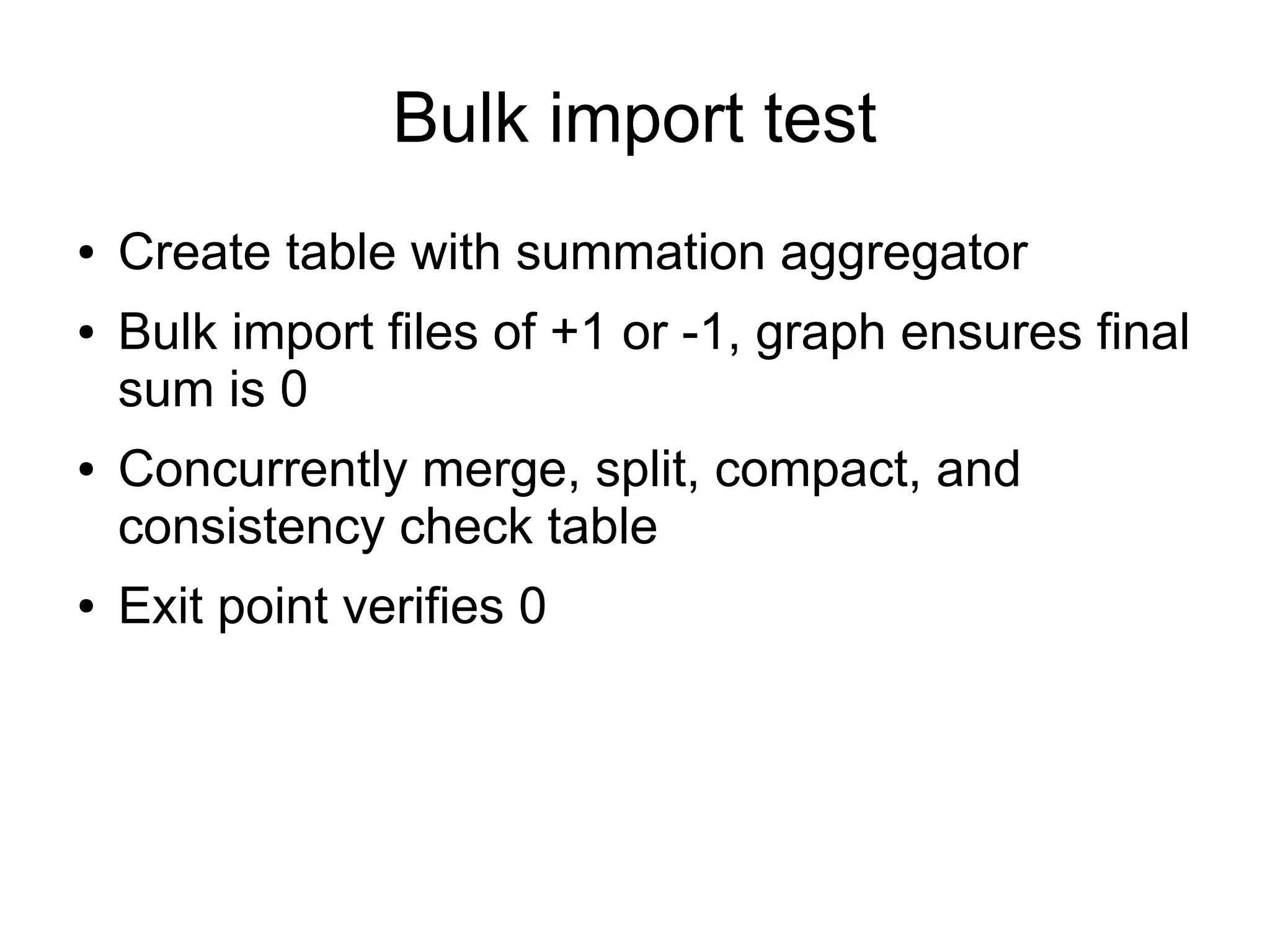 Bulk import test
●   Create table with summation aggregator
●   Bulk import files of +1 or -1, graph ensures final
    sum is 0
●   Concurrently merge, split, compact, and
    consistency check table
●   Exit point verifies 0
 