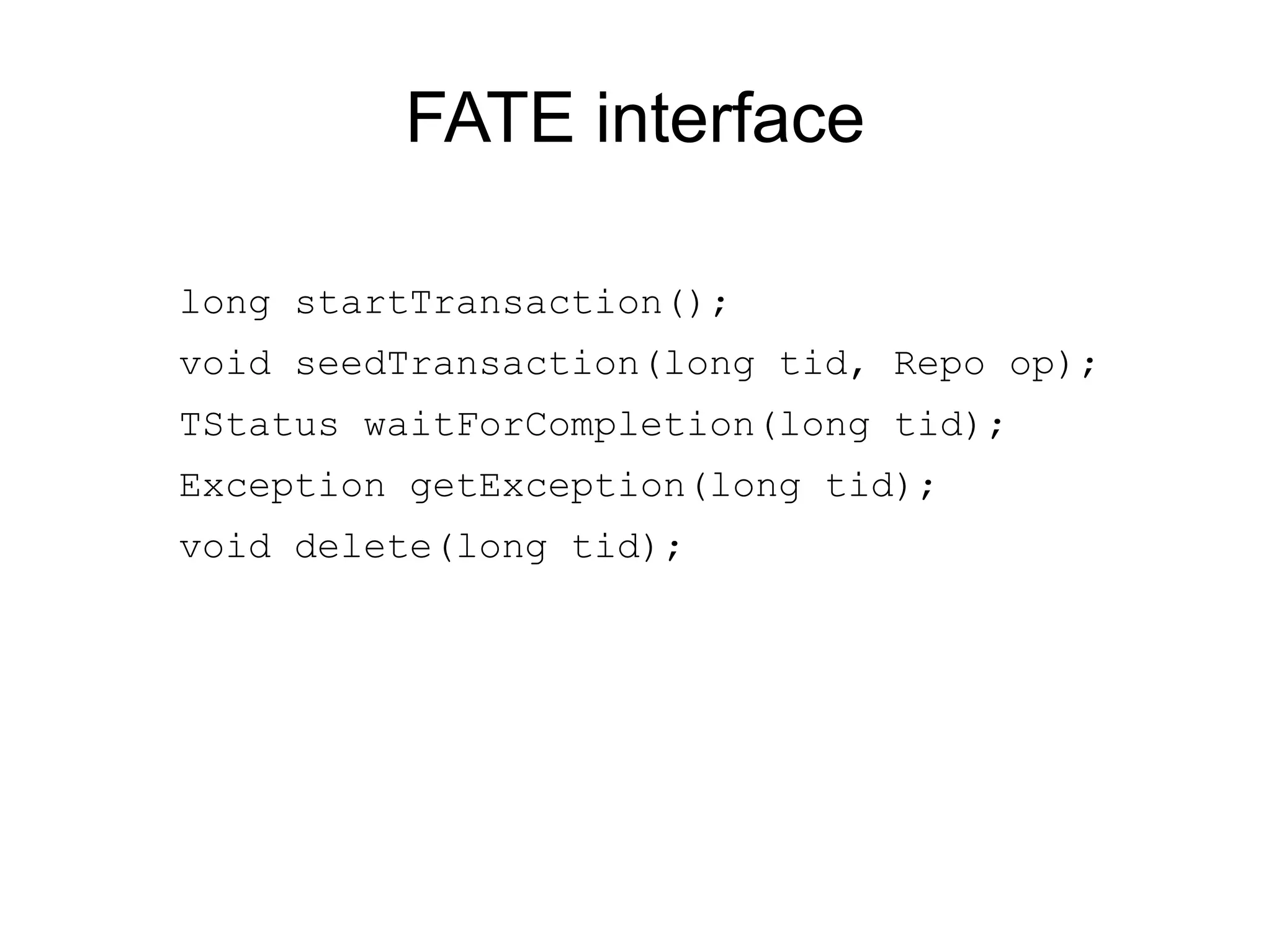 FATE interface

long startTransaction();
void seedTransaction(long tid, Repo op);
TStatus waitForCompletion(long tid);
Exception getException(long tid);
void delete(long tid);
 