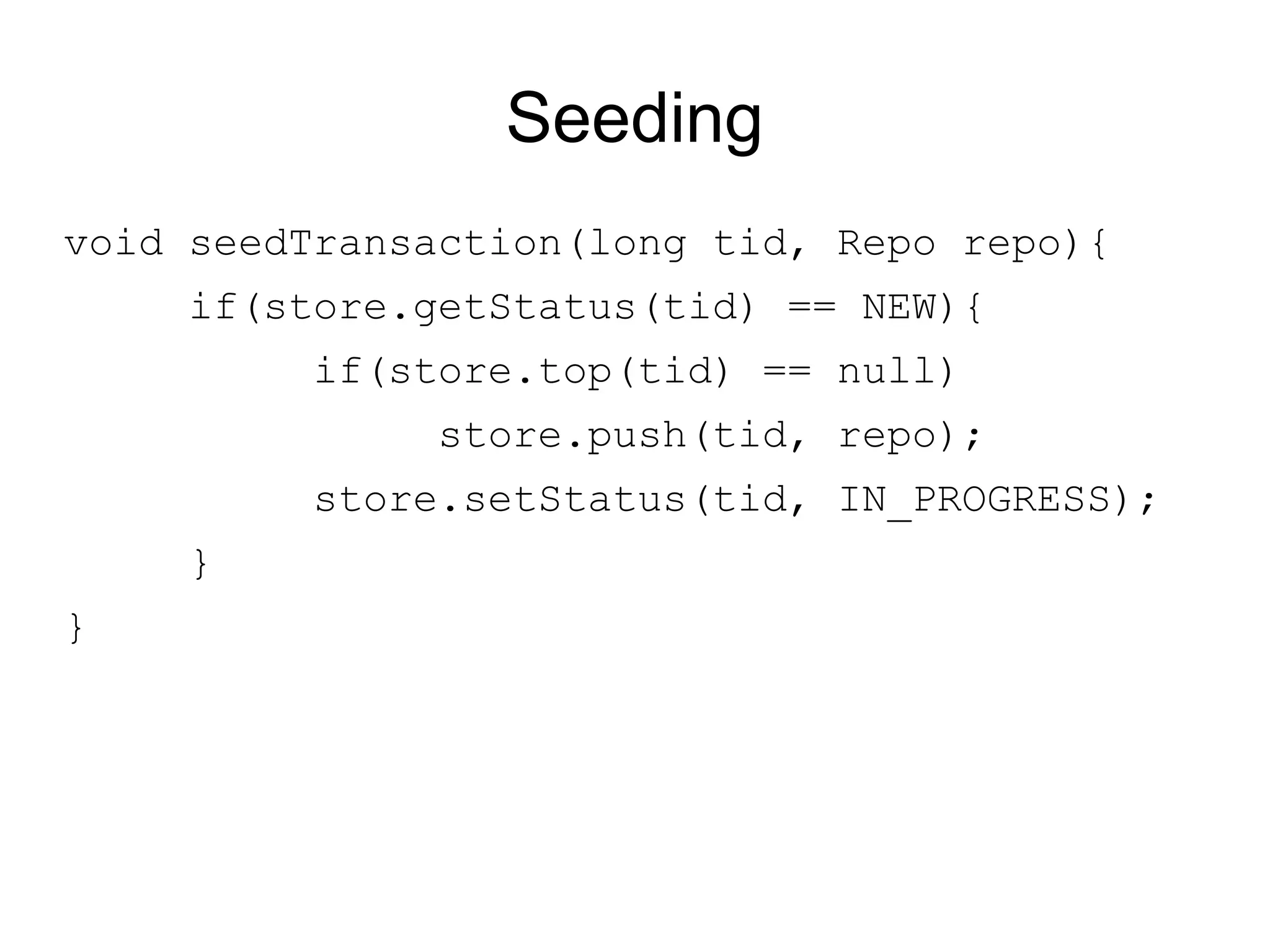 Seeding
void seedTransaction(long tid, Repo repo){
    if(store.getStatus(tid) == NEW){
         if(store.top(tid) == null)
              store.push(tid, repo);
         store.setStatus(tid, IN_PROGRESS);
    }
}
 