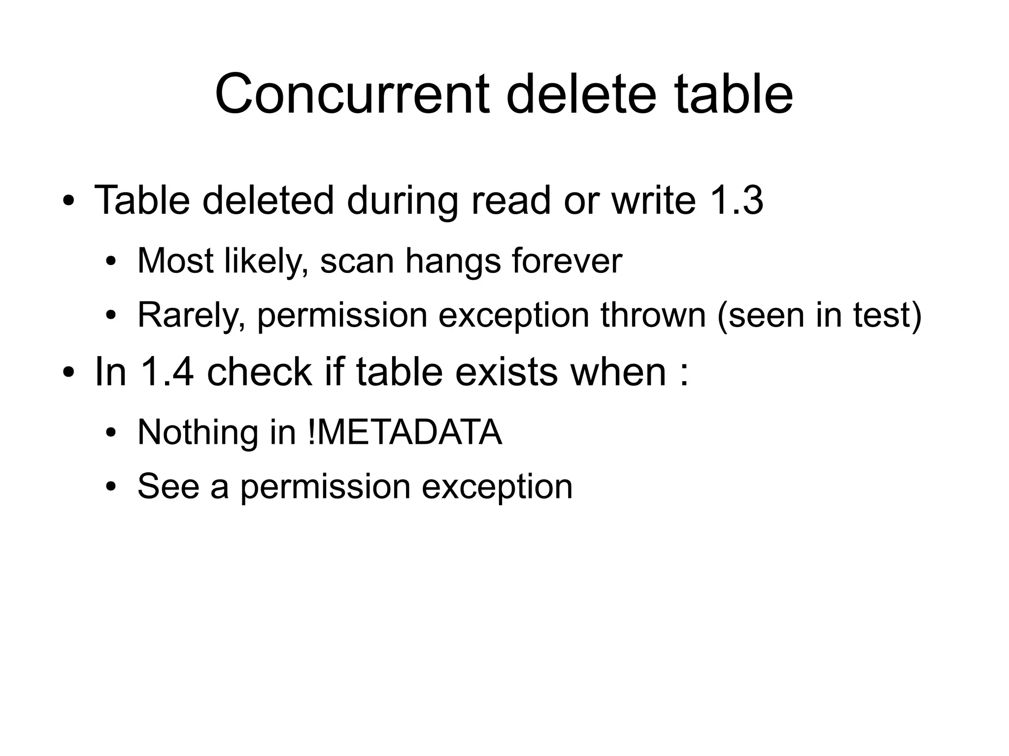 Concurrent delete table
●   Table deleted during read or write 1.3
    ●   Most likely, scan hangs forever
    ●   Rarely, permission exception thrown (seen in test)
●   In 1.4 check if table exists when :
    ●   Nothing in !METADATA
    ●   See a permission exception
 
