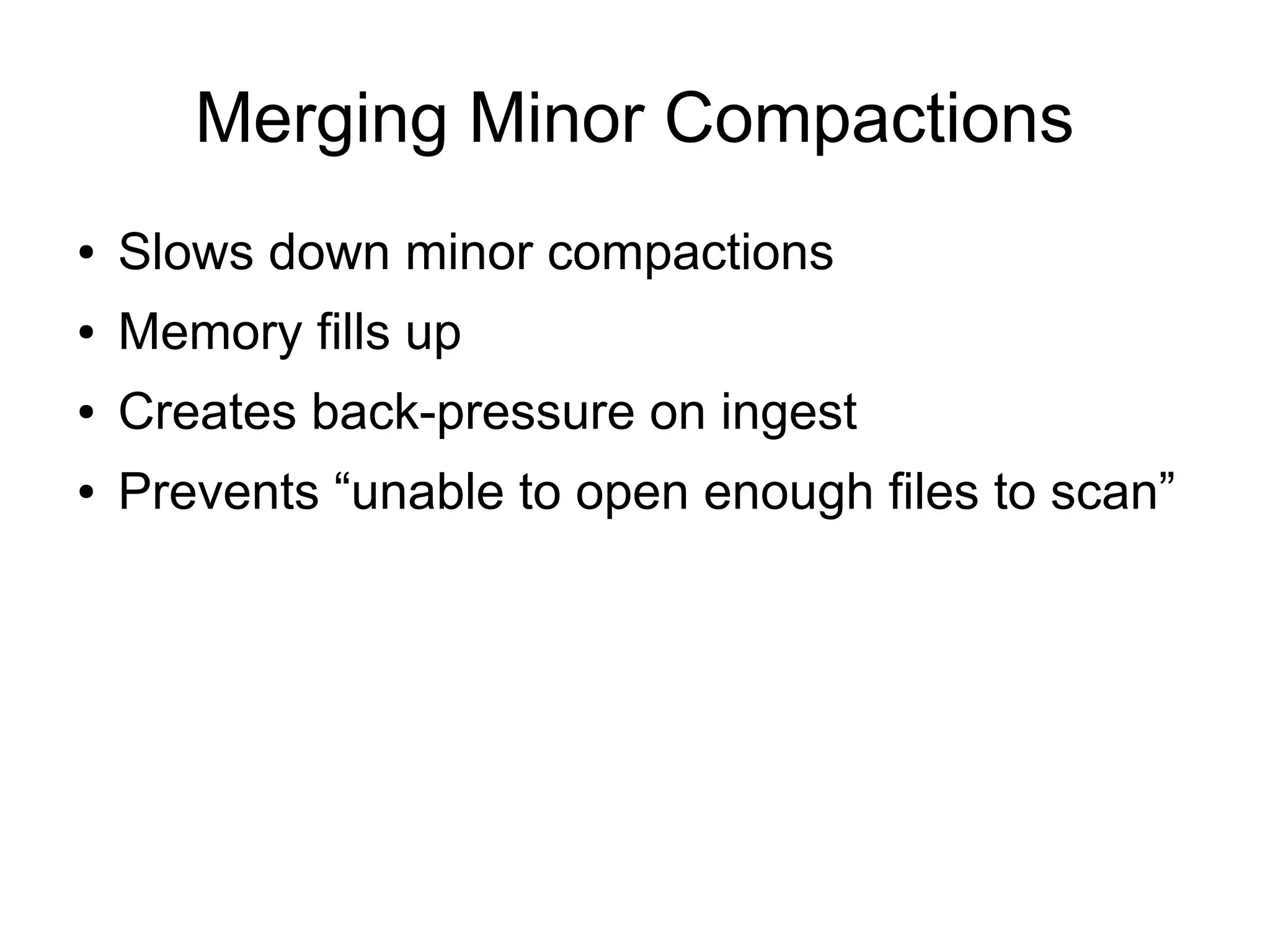 Merging Minor Compactions
●   Slows down minor compactions
●   Memory fills up
●   Creates back-pressure on ingest
●   Prevents “unable to open enough files to scan”
 