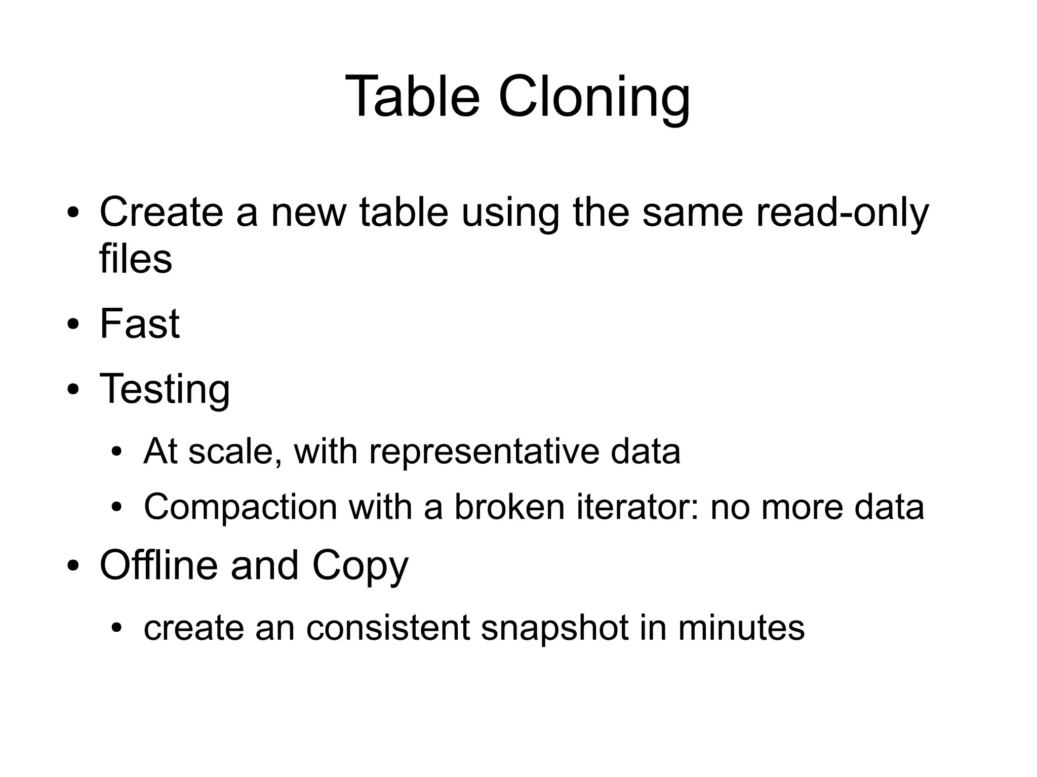 Table Cloning
●   Create a new table using the same read-only
    files
●   Fast
●   Testing
    ●   At scale, with representative data
    ●   Compaction with a broken iterator: no more data
●   Offline and Copy
    ●   create an consistent snapshot in minutes
 