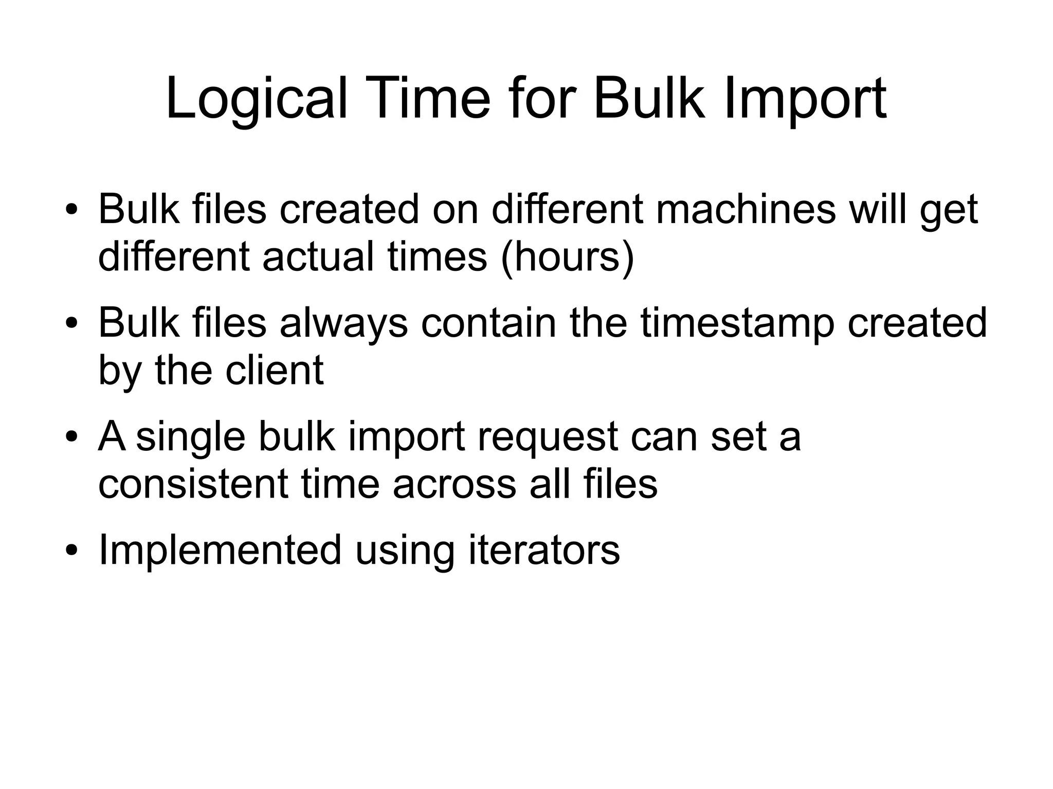 Logical Time for Bulk Import
●   Bulk files created on different machines will get
    different actual times (hours)
●   Bulk files always contain the timestamp created
    by the client
●   A single bulk import request can set a
    consistent time across all files
●   Implemented using iterators
 