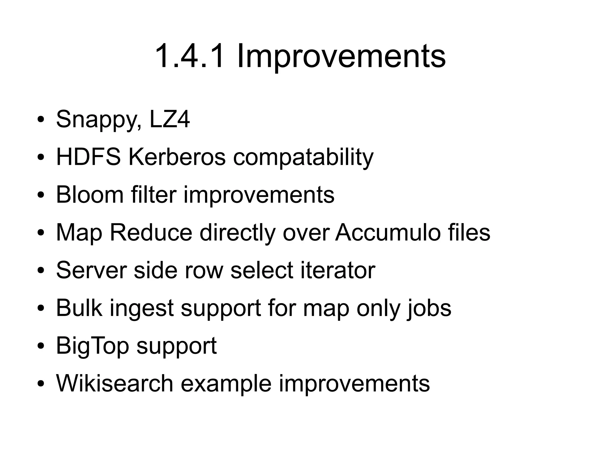 1.4.1 Improvements
●   Snappy, LZ4
●   HDFS Kerberos compatability
●   Bloom filter improvements
●   Map Reduce directly over Accumulo files
●   Server side row select iterator
●   Bulk ingest support for map only jobs
●   BigTop support
●   Wikisearch example improvements
 