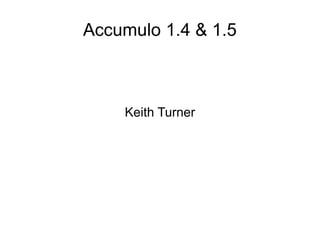Accumulo 1.4 & 1.5



    Keith Turner
 