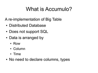 What is Accumulo?
A re-implementation of Big Table
●   Distributed Database
●   Does not support SQL
●   Data is arranged ...