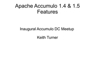 Apache Accumulo 1.4 & 1.5
Features
Inaugural Accumulo DC Meetup
Keith Turner
 