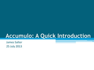 Accumulo: A Quick Introduction
James Salter
25 July 2013
 