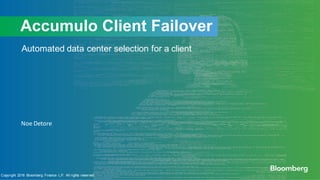 Noe	Detore
Automated data center selection for a client
Accumulo Client Failover
Copyright 2016 Bloomberg Finance L.P. All rights reserved.
 