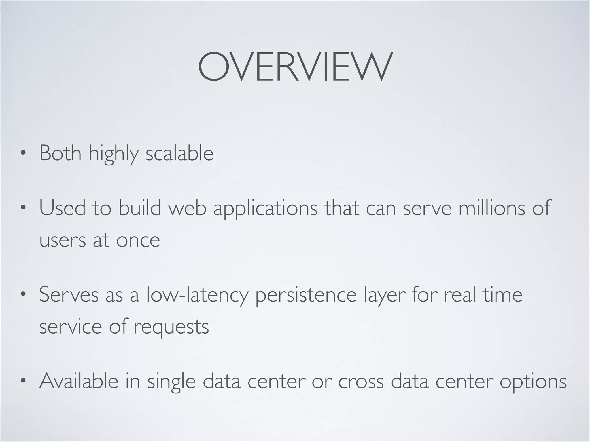 OVERVIEW
• Both highly scalable	

• Used to build web applications that can serve millions of
users at once	

• Serves as a low-latency persistence layer for real time
service of requests	

• Available in single data center or cross data center options
 