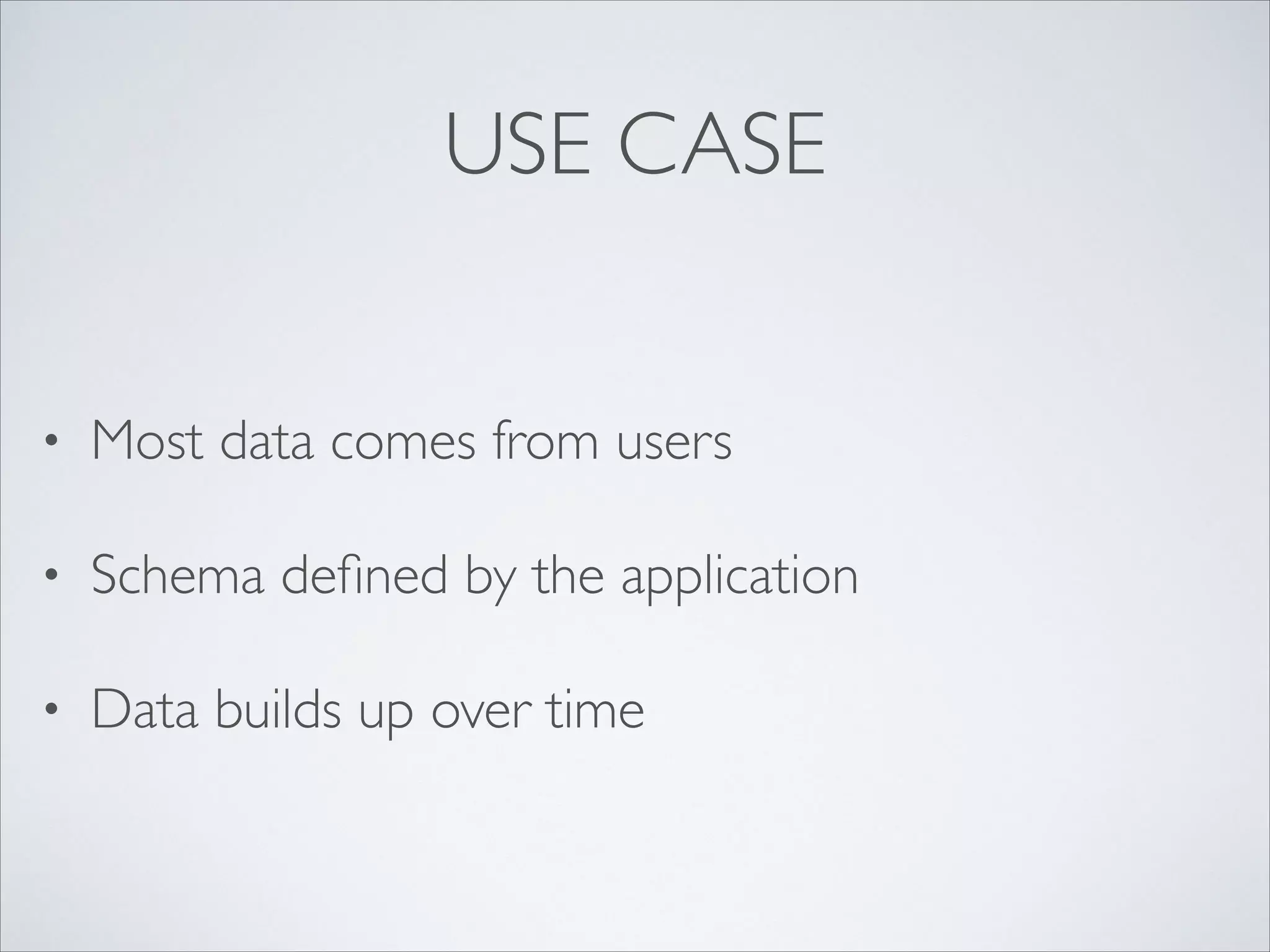 USE CASE
• Most data comes from users	

• Schema deﬁned by the application	

• Data builds up over time
 