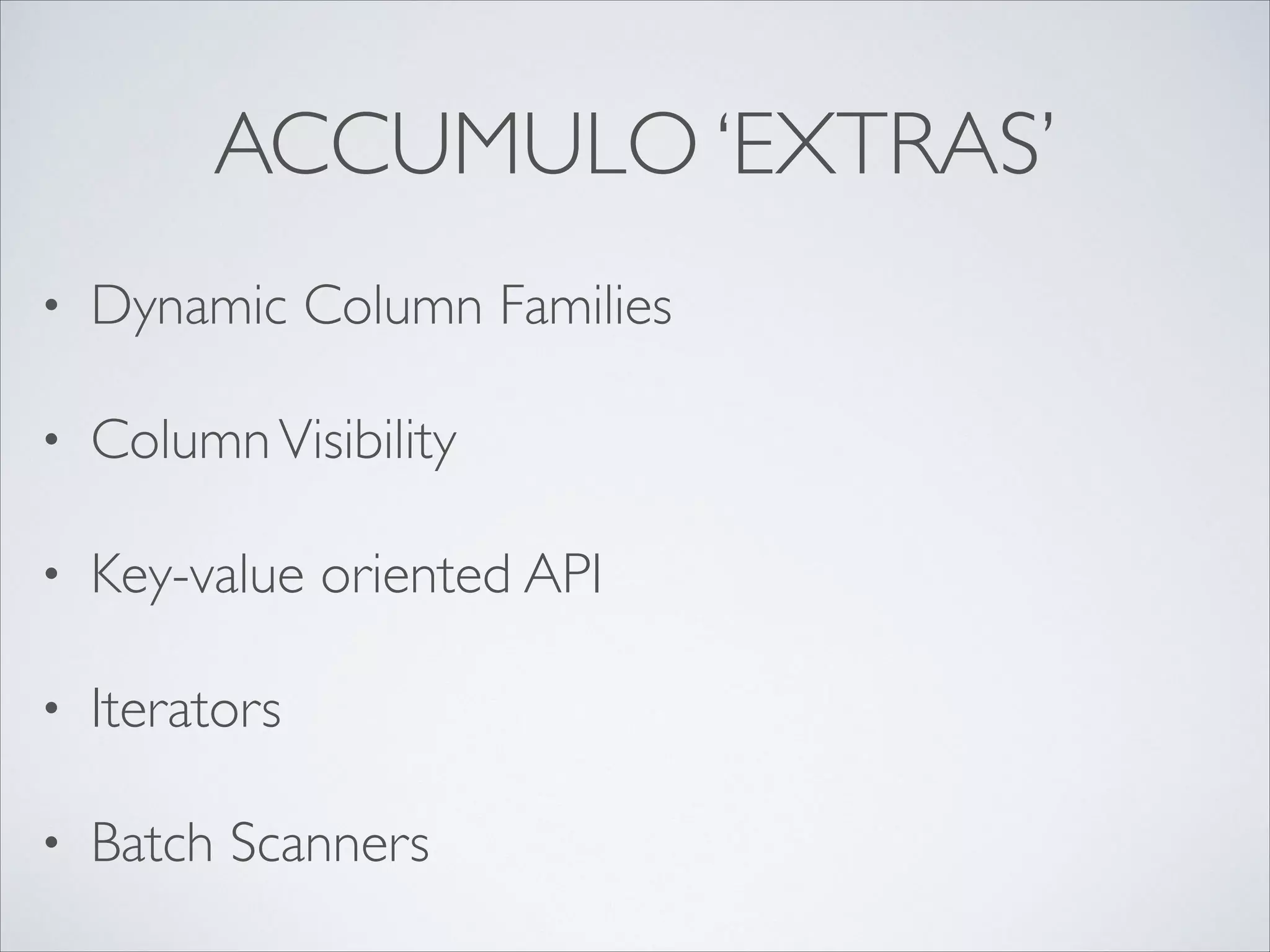 ACCUMULO ‘EXTRAS’
• Dynamic Column Families	

• ColumnVisibility	

• Key-value oriented API	

• Iterators	

• Batch Scanners
 
