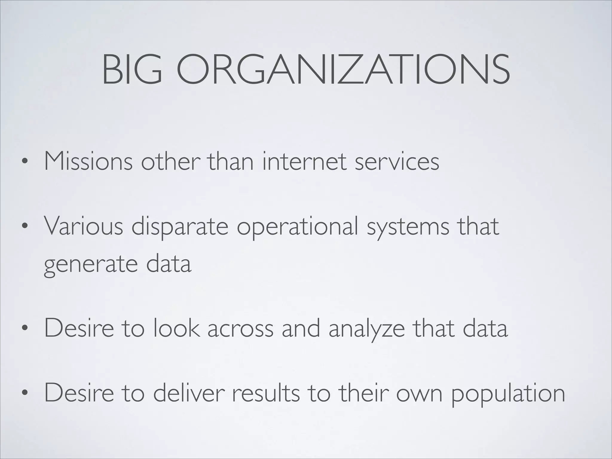 BIG ORGANIZATIONS
• Missions other than internet services	

• Various disparate operational systems that
generate data	

• Desire to look across and analyze that data	

• Desire to deliver results to their own population
 